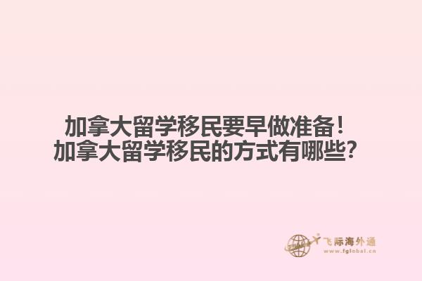 加拿大留學(xué)移民要早做準(zhǔn)備！加拿大留學(xué)移民的方式有哪些？