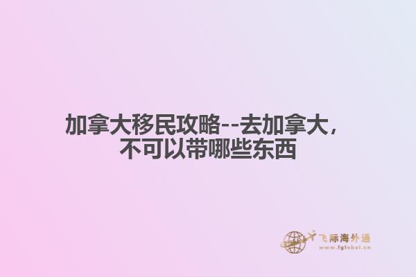 加拿大移民攻略--去加拿大，不可以帶哪些東西