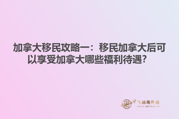 加拿大移民攻略一：移民加拿大后可以享受加拿大哪些福利待遇？