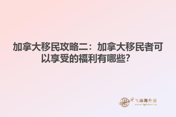 加拿大移民攻略二：加拿大移民者可以享受的福利有哪些？