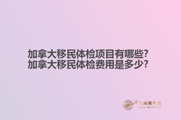 加拿大移民體檢項(xiàng)目有哪些？加拿大移民體檢費(fèi)用是多少？