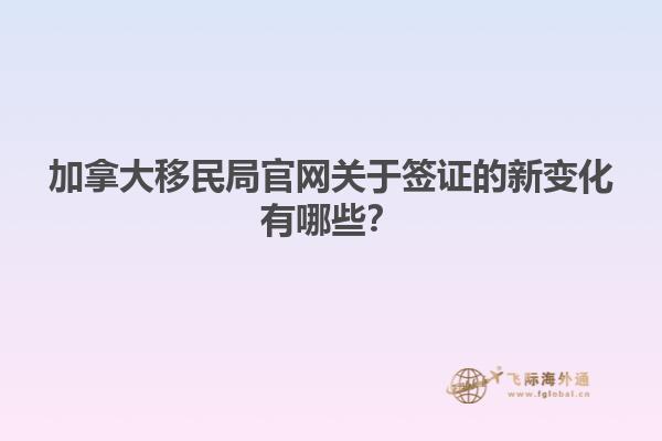 加拿大移民局官網(wǎng)關(guān)于簽證的新變化有哪些？