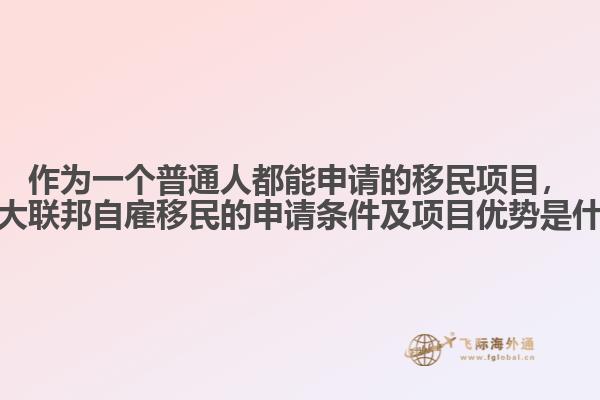 作為一個(gè)普通人都能申請(qǐng)的移民項(xiàng)目，加拿大聯(lián)邦自雇移民的申請(qǐng)條件及項(xiàng)目?jī)?yōu)勢(shì)是什么？