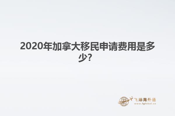 2020年加拿大移民申請費用是多少？