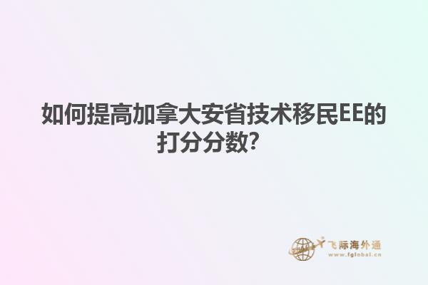 如何提高加拿大安省技術(shù)移民EE的打分分?jǐn)?shù)？