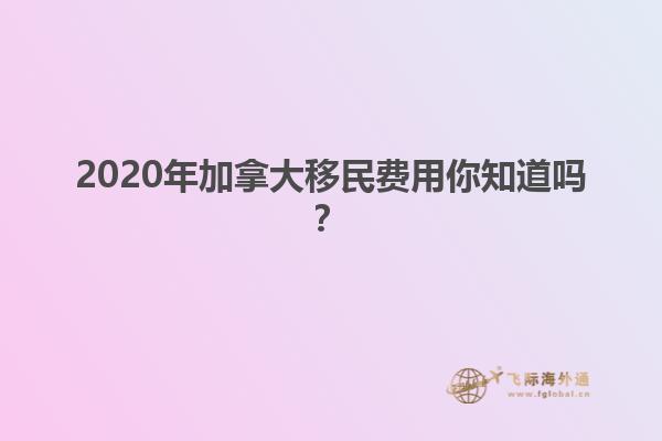 2020年加拿大移民費用你知道嗎？