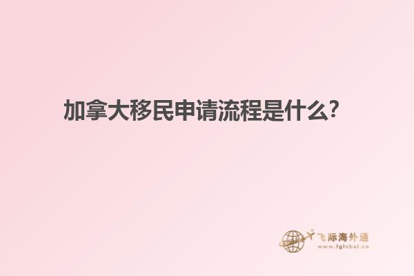 加拿大移民申請流程是什么？