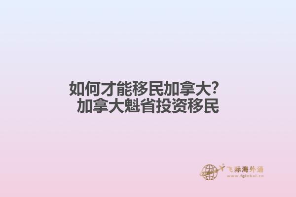 如何才能移民加拿大？加拿大魁省投資移民