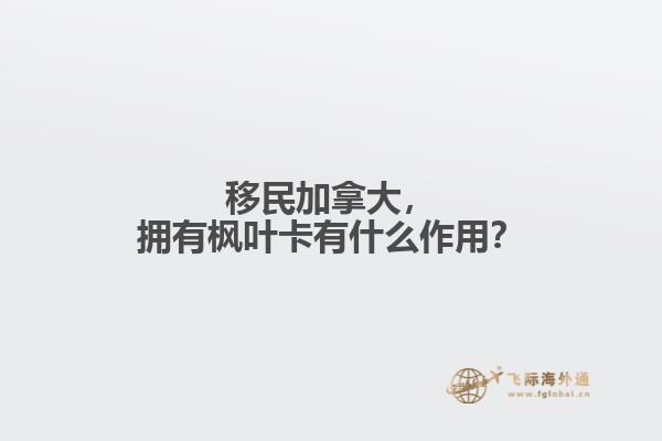 移民加拿大，擁有楓葉卡有什么作用？