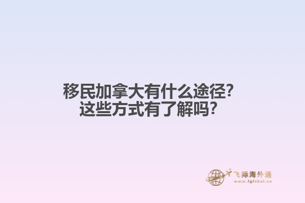 移民加拿大有什么途徑？這些方式有了解嗎？