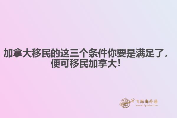 加拿大移民的這三個條件你要是滿足了，便可移民加拿大！