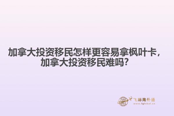 加拿大投資移民怎樣更容易拿楓葉卡，加拿大投資移民難嗎？