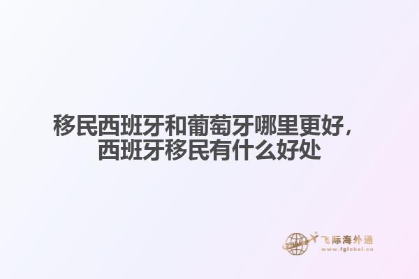 移民西班牙和葡萄牙哪里更好，西班牙移民有什么好處