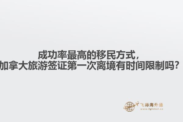 成功率最高的移民方式，加拿大旅游簽證第一次離境有時間限制嗎？