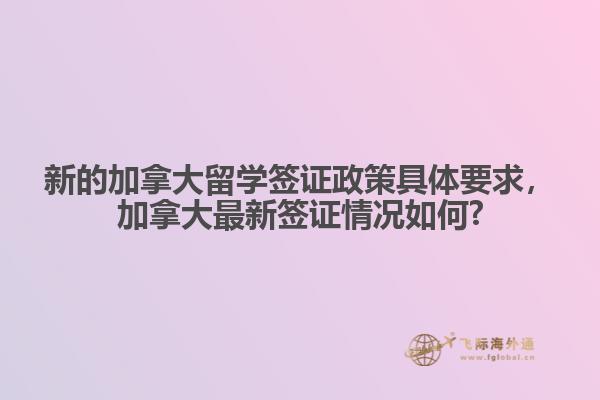 新的加拿大留學簽證政策具體要求，加拿大最新簽證情況如何?