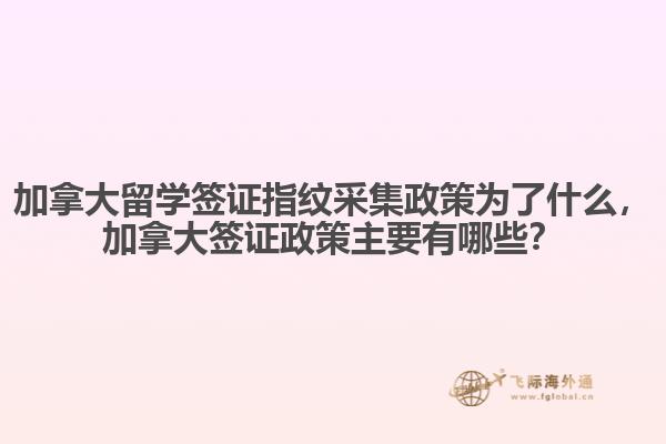 加拿大留學簽證指紋采集政策為了什么，加拿大簽證政策主要有哪些？