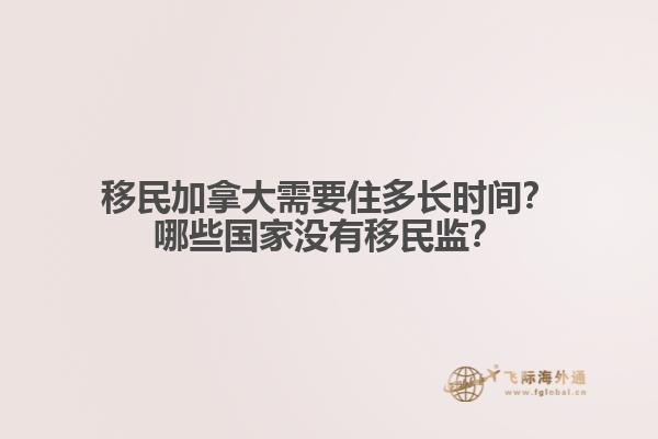 移民加拿大需要住多長時間？哪些國家沒有移民監(jiān)？