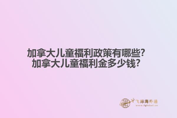 加拿大兒童福利政策有哪些？加拿大兒童福利金多少錢(qián)？