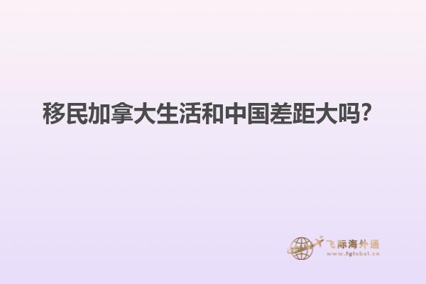 移民加拿大生活和中國差距大嗎？