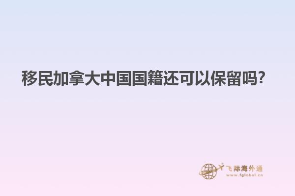 移民加拿大中國國籍還可以保留嗎？