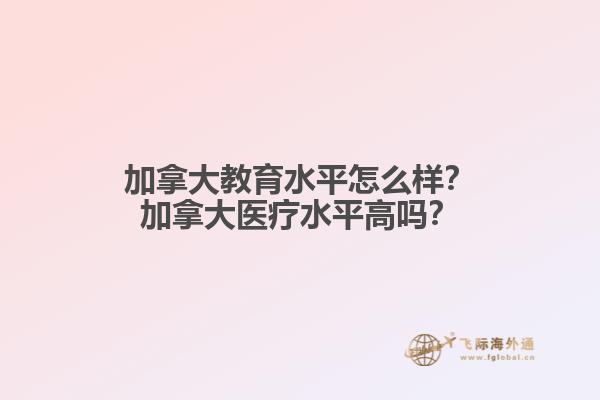 加拿大教育水平怎么樣？加拿大醫(yī)療水平高嗎？
