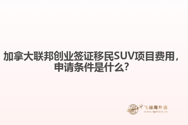 加拿大聯(lián)邦創(chuàng)業(yè)簽證移民SUV項(xiàng)目費(fèi)用，申請(qǐng)條件是什么？