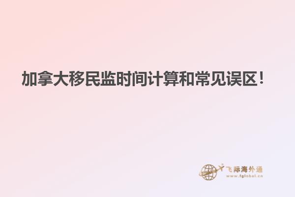 加拿大移民監(jiān)時間計算和常見誤區(qū)！