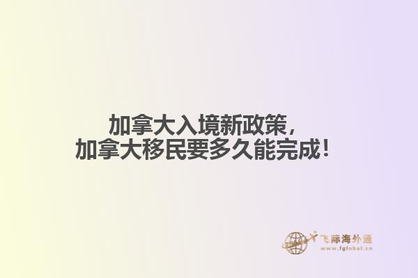 加拿大入境新政策，加拿大移民要多久能完成！