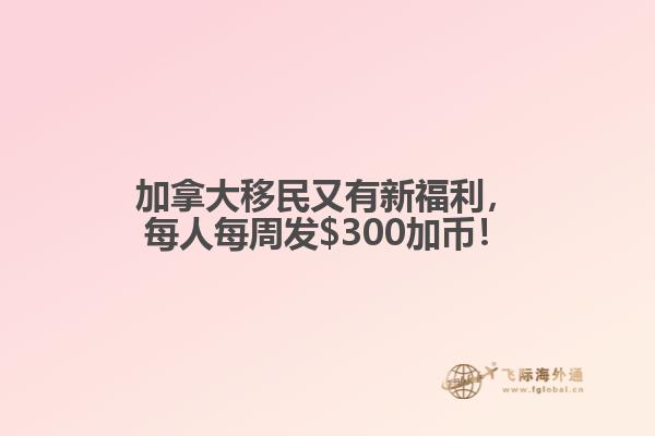 加拿大移民又有新福利，每人每周發(fā)$300加幣！