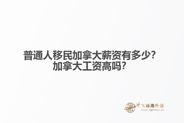 普通人移民加拿大薪資有多少？加拿大工資高嗎？