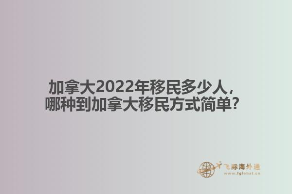 加拿大2022年移民多少人，哪種移民方式簡單？