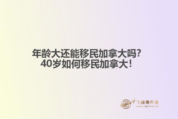 年齡大還能移民加拿大嗎？40歲如何移民加拿大！