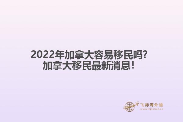 2022年加拿大容易移民嗎？加拿大移民最新消息！