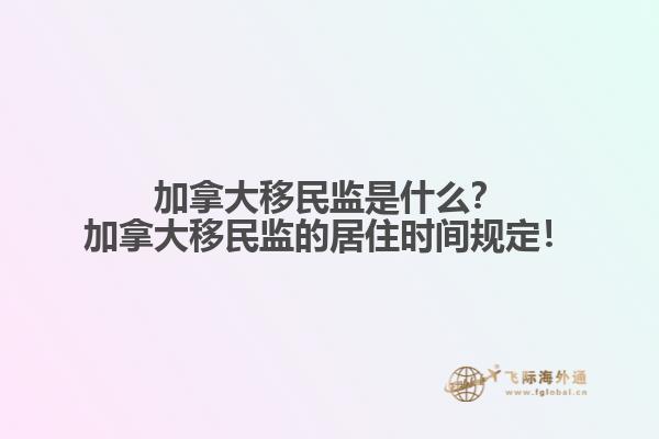 加拿大移民監(jiān)是什么？加拿大移民監(jiān)的居住時(shí)間規(guī)定！