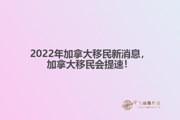 2022年加拿大移民新消息，加拿大移民會(huì)提速