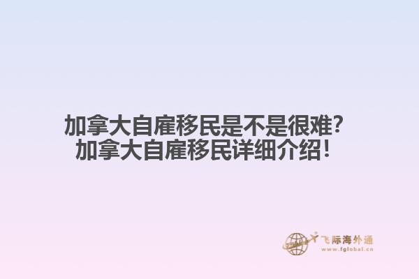 加拿大自雇移民是不是很難？加拿大自雇移民詳細(xì)介紹！