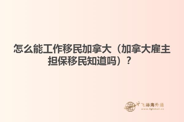 怎么能工作移民加拿大（加拿大雇主擔(dān)保移民知道嗎？