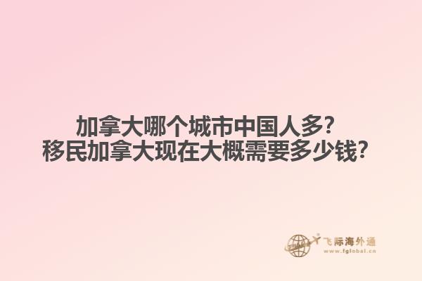 加拿大哪個(gè)城市中國(guó)人多？移民加拿大現(xiàn)在大概需要多少錢(qián)？