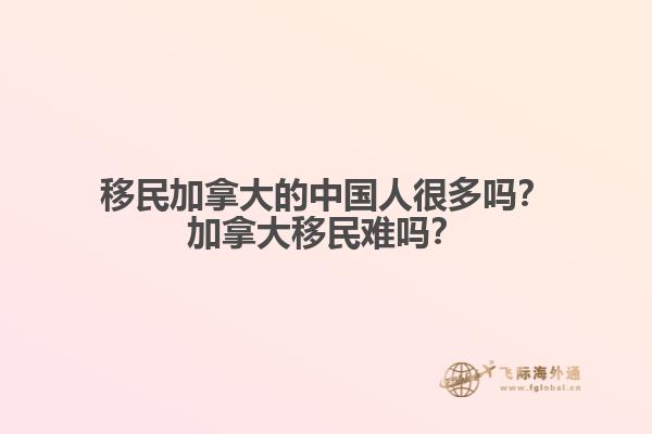 移民加拿大的中國人很多嗎？加拿大移民難嗎？