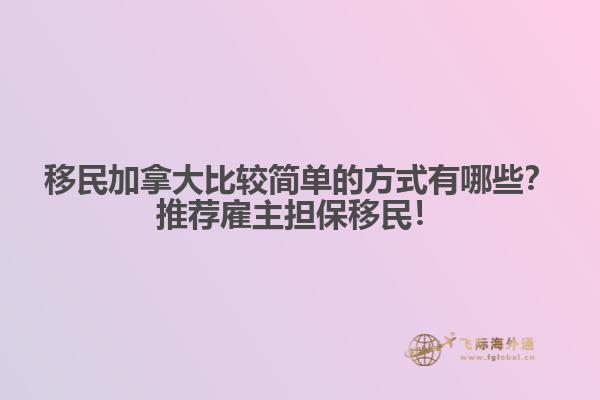 移民加拿大比較簡單的方式有哪些？推薦雇主擔(dān)保移民！