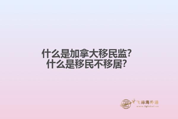 什么是加拿大移民監(jiān)？什么是移民不移居？