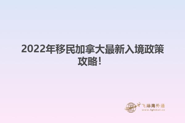 2022年移民加拿大最新入境政策攻略！