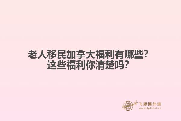 老人移民加拿大福利有哪些？這些福利你清楚嗎？