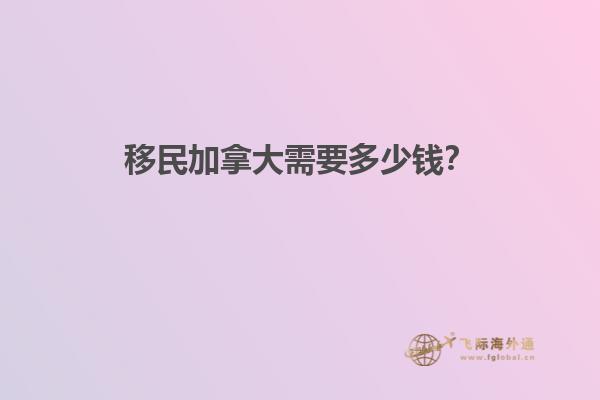 移民加拿大需要多少錢？