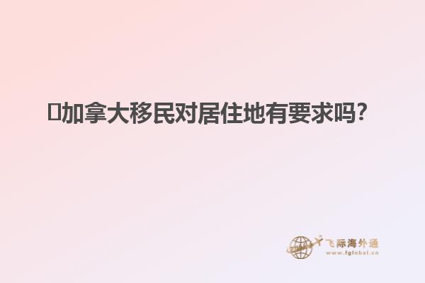?加拿大移民對居住地有要求嗎？