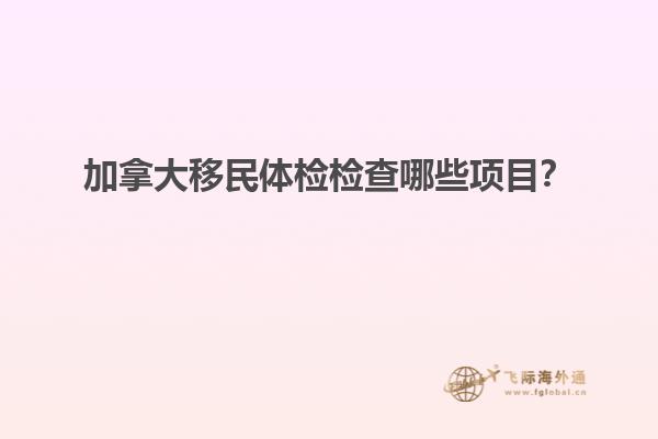 加拿大移民體檢檢查哪些項目？