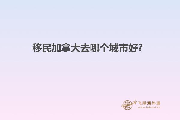 移民加拿大去哪個城市好？