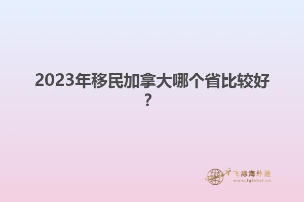 2023年移民加拿大哪個省比較好？