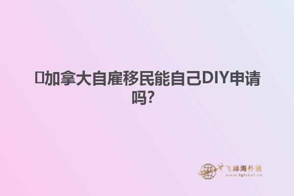 ?加拿大自雇移民能自己DIY申請(qǐng)嗎？1.jpg