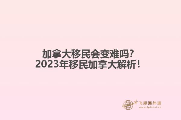 加拿大移民會變難嗎？2023年移民加拿大解析！1.jpg